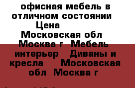 ,офисная мебель в отличном состоянии › Цена ­ 6 000 - Московская обл., Москва г. Мебель, интерьер » Диваны и кресла   . Московская обл.,Москва г.